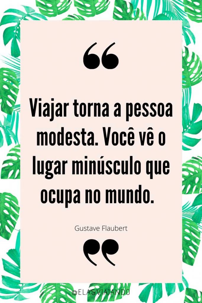 “Viajar torna a pessoa modesta. Você vê o lugar minúsculo que ocupa no mundo. ” - Gustave Flaubert